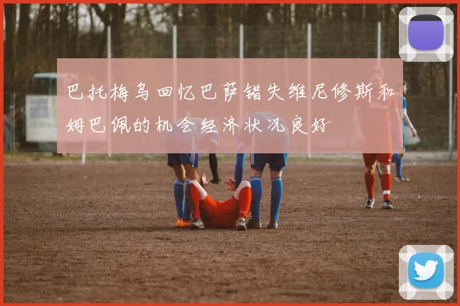 巴托梅乌回忆巴萨错失维尼修斯和姆巴佩的机会经济状况良好