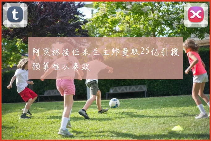 阿莫林接任米兰主帅曼联25亿引援预算难以奏效