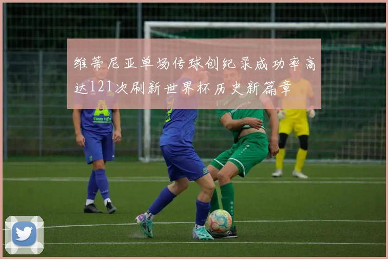 维蒂尼亚单场传球创纪录成功率高达121次刷新世界杯历史新篇章