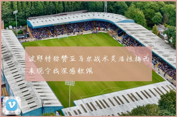 波耶特称赞亚马尔战术灵活性梅西表现令我深感钦佩