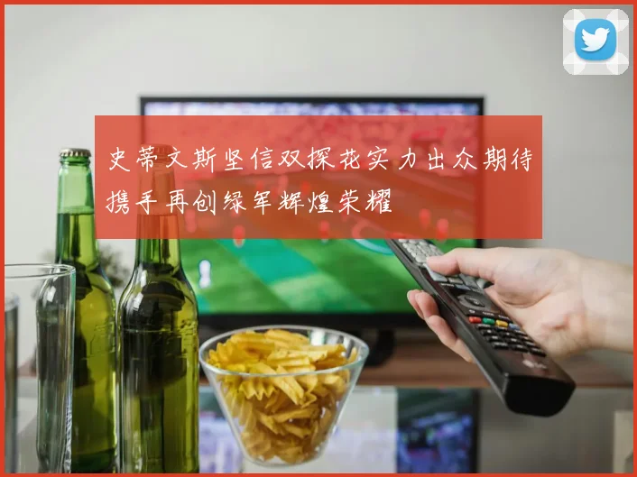 史蒂文斯坚信双探花实力出众期待携手再创绿军辉煌荣耀