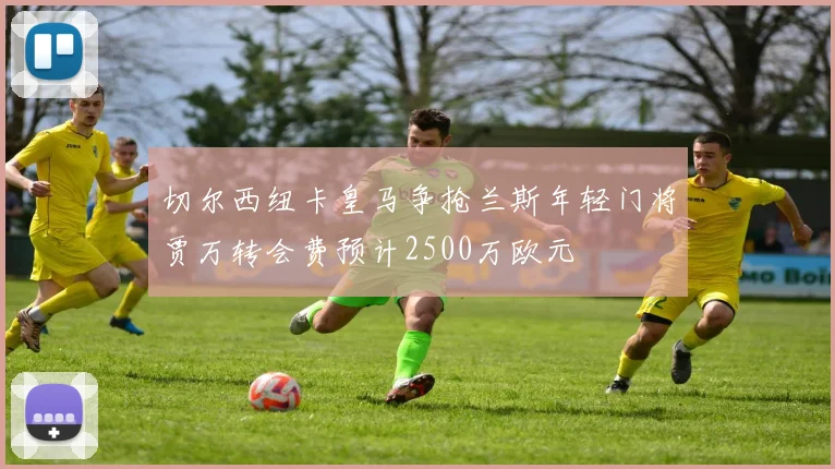 切尔西纽卡皇马争抢兰斯年轻门将贾万转会费预计2500万欧元