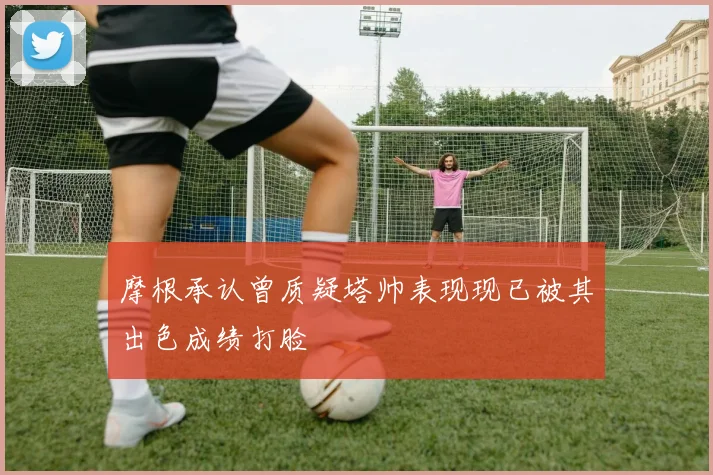 摩根承认曾质疑塔帅表现现已被其出色成绩打脸