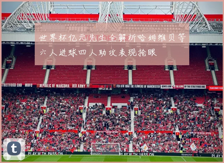 世界杯亿元先生全解析哈姆维贝等六人进球四人助攻表现抢眼