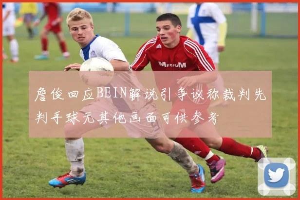 詹俊回应BEIN解说引争议称裁判先判手球无其他画面可供参考