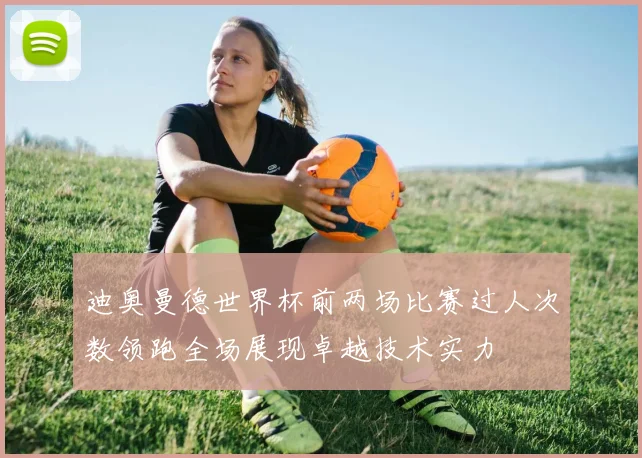 迪奥曼德世界杯前两场比赛过人次数领跑全场展现卓越技术实力