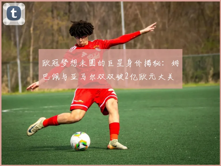 欧冠梦想未圆的巨星身价揭秘：姆巴佩与亚马尔双双破2亿欧元大关