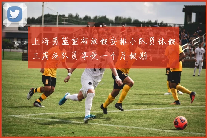 上海男篮宣布放假安排小队员休假三周老队员享受一个月假期