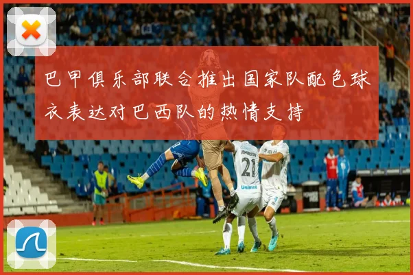 巴甲俱乐部联合推出国家队配色球衣表达对巴西队的热情支持