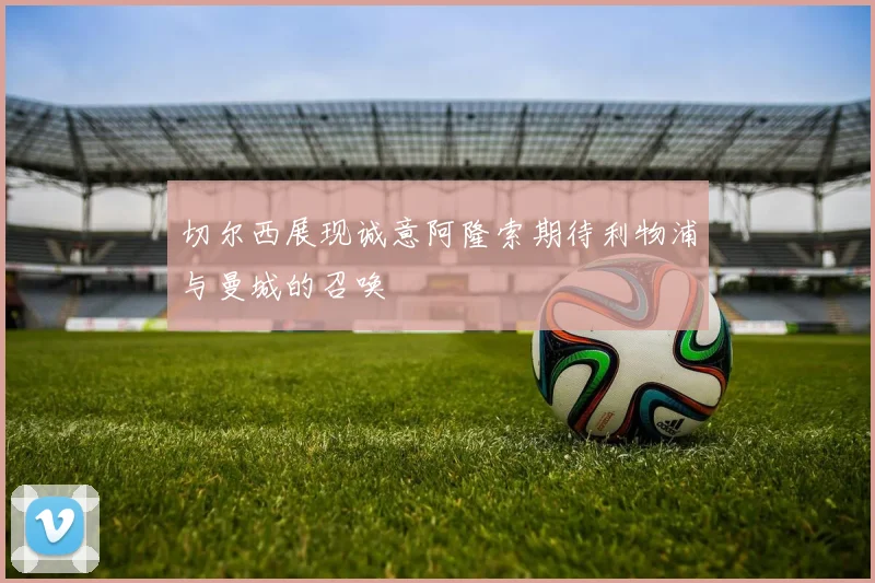 切尔西展现诚意阿隆索期待利物浦与曼城的召唤