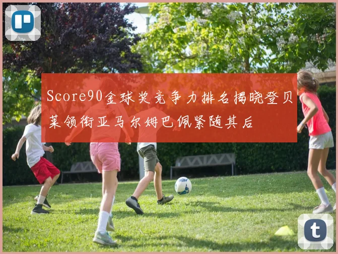 Score90金球奖竞争力排名揭晓登贝莱领衔亚马尔姆巴佩紧随其后
