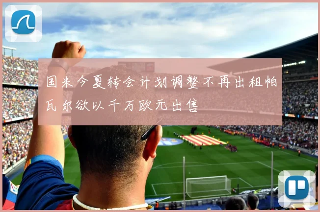 国米今夏转会计划调整不再出租帕瓦尔欲以千万欧元出售