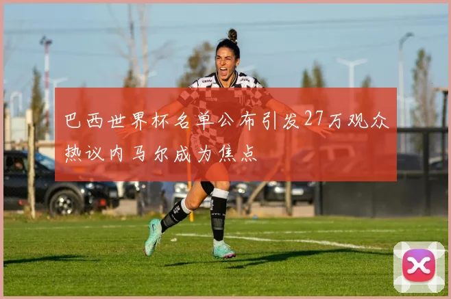巴西世界杯名单公布引发27万观众热议内马尔成为焦点